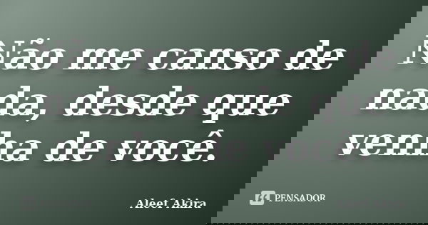 Não me canso de nada, desde que venha de você.... Frase de Aleef Akira.