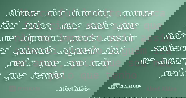Nunca fui bonito, nunca fui rico, mas sabe que não me importo pois assim saberei quando alguém irá me amar, pelo que sou não pelo que tenho... Frase de Aleef Akira.