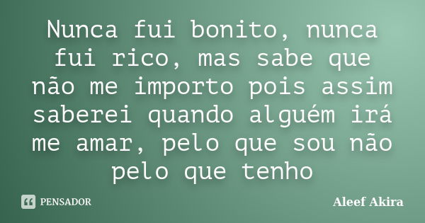 Nunca fui bonito, nunca fui rico, mas sabe que não me importo pois assim saberei quando alguém irá me amar, pelo que sou não pelo que tenho... Frase de Aleef Akira.