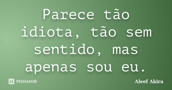 Parece tão idiota, tão sem sentido, mas apenas sou eu.... Frase de Aleef Akira.