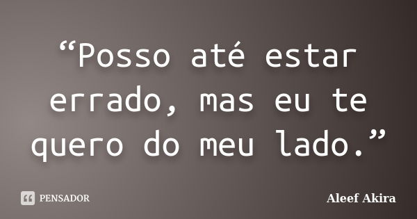 “Posso até estar errado, mas eu te quero do meu lado.”... Frase de Aleef Akira.