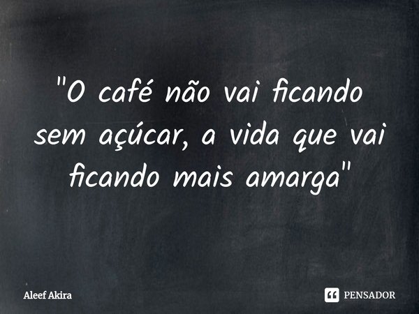 ⁠"O café não vai ficando sem açúcar, a vida que vai ficando mais amarga"... Frase de Aleef Akira.
