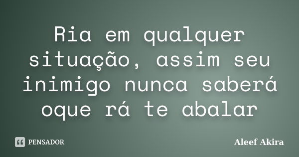 Ria em qualquer situação, assim seu inimigo nunca saberá oque rá te abalar... Frase de Aleef Akira.