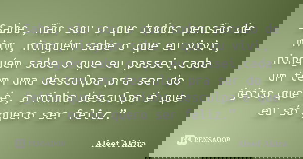 Sabe, não sou o que todos pensão de mim, ninguém sabe o que eu vivi, ninguém sabe o que eu passei,cada um tem uma desculpa pra ser do jeito que é, a minha descu... Frase de Aleef Akira.