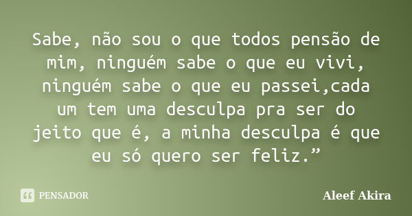 Sabe, não sou o que todos pensão de mim, ninguém sabe o que eu vivi, ninguém sabe o que eu passei,cada um tem uma desculpa pra ser do jeito que é, a minha descu... Frase de Aleef Akira.