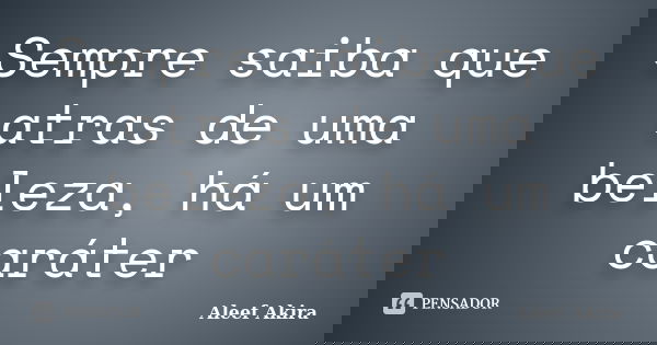 Sempre saiba que atras de uma beleza, há um caráter... Frase de Aleef Akira.