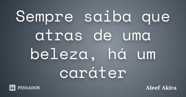 Sempre saiba que atras de uma beleza, há um caráter... Frase de Aleef Akira.