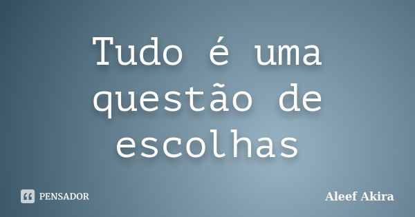 Tudo é uma questão de escolhas... Frase de Aleef Akira.