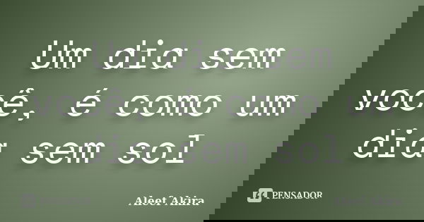 Um dia sem você, é como um dia sem sol... Frase de Aleef Akira.