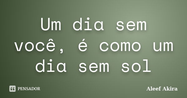 Um dia sem você, é como um dia sem sol... Frase de Aleef Akira.