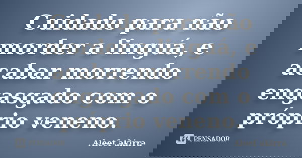 Cuidado para não morder a linguá, e acabar morrendo engasgado com o próprio veneno.... Frase de Aleef akirra.