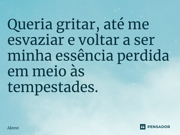 Queria gritar, até me esvaziar e voltar a ser minha essência perdida em meio às tempestades. ⁠... Frase de Aleest.
