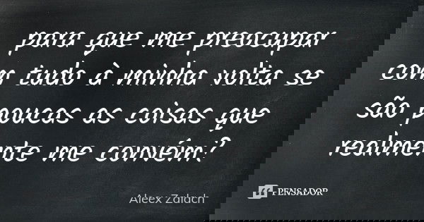 para que me preocupar com tudo à minha volta se são poucas as coisas que realmente me convém?... Frase de Aleex Zalach.