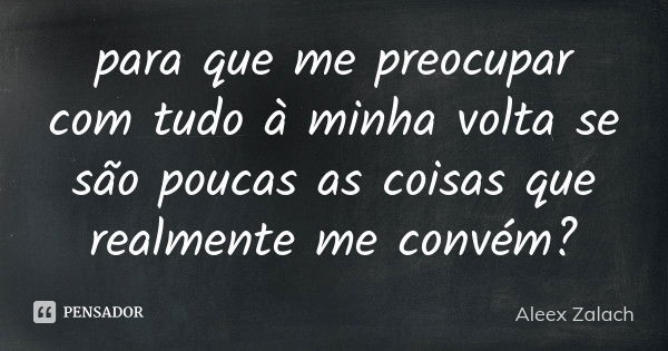 para que me preocupar com tudo à minha volta se são poucas as coisas que realmente me convém?... Frase de Aleex Zalach.