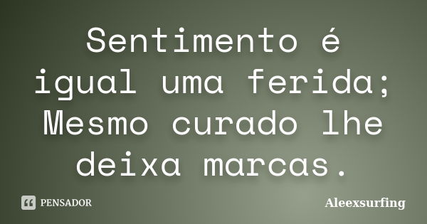 Sentimento é igual uma ferida; Mesmo curado lhe deixa marcas.... Frase de Aleexsurfing.