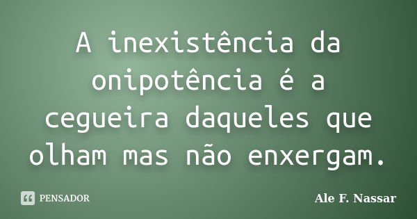 A inexistência da onipotência é a cegueira daqueles que olham mas não enxergam.... Frase de Ale F. Nassar.