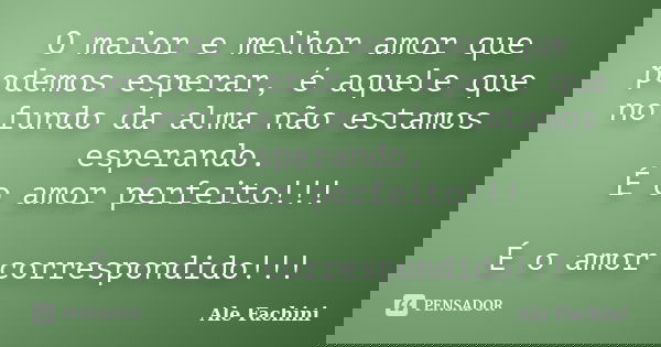 O maior e melhor amor que podemos esperar, é aquele que no fundo da alma não estamos esperando. É o amor perfeito!!! É o amor correspondido!!!... Frase de Ale Fachini.