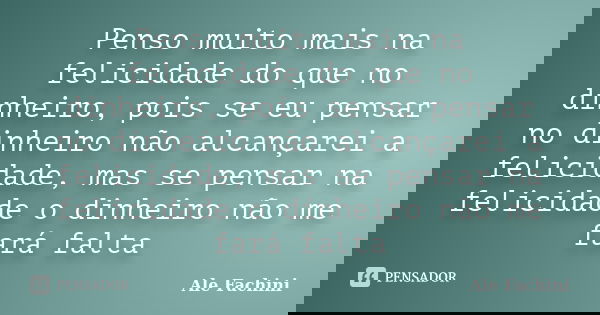 Penso muito mais na felicidade do que no dinheiro, pois se eu pensar no dinheiro não alcançarei a felicidade, mas se pensar na felicidade o dinheiro não me fará... Frase de Ale Fachini.