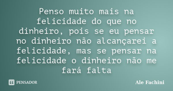 Penso muito mais na felicidade do que no dinheiro, pois se eu pensar no dinheiro não alcançarei a felicidade, mas se pensar na felicidade o dinheiro não me fará... Frase de Ale Fachini.