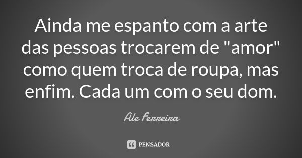 Ainda me espanto com a arte das pessoas trocarem de "amor" como quem troca de roupa, mas enfim. Cada um com o seu dom.... Frase de Ale Ferreira.