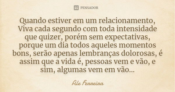 Quando estiver em um relacionamento, Viva cada segundo com toda intensidade que quizer, porém sem expectativas, porque um dia todos aqueles momentos bons, serão... Frase de Alê Ferreira.