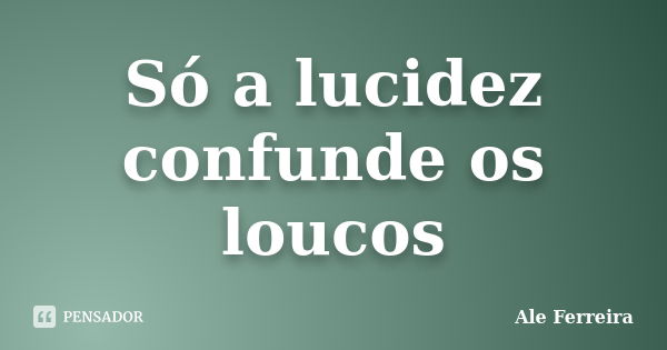 Só a lucidez confunde os loucos... Frase de Ale Ferreira.