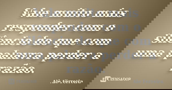 Vale muito mais responder com o silêncio do que com uma palavra perder a razão.... Frase de Ale Ferreira.