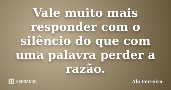 Vale muito mais responder com o silêncio do que com uma palavra perder a razão.... Frase de Ale Ferreira.