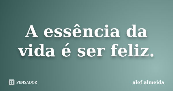 A essência da vida é ser feliz.... Frase de alef almeida.