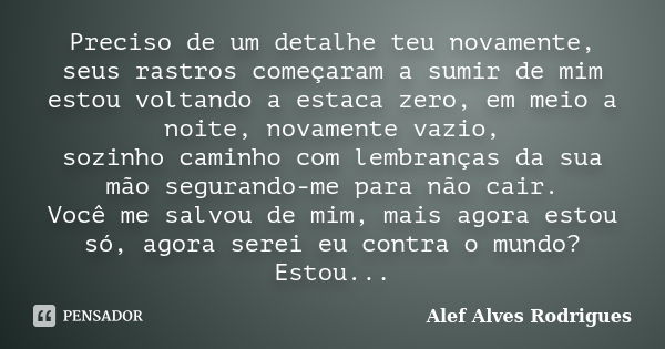 Preciso de um detalhe teu novamente, seus rastros começaram a sumir de mim estou voltando a estaca zero, em meio a noite, novamente vazio, sozinho caminho com l... Frase de Alef Alves Rodrigues.