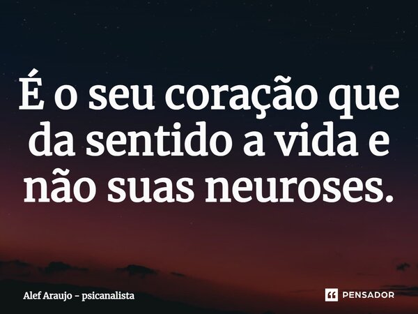 ⁠É o seu coração que da sentido a vida e não suas neuroses.... Frase de Alef Araujo - Psicanalista.