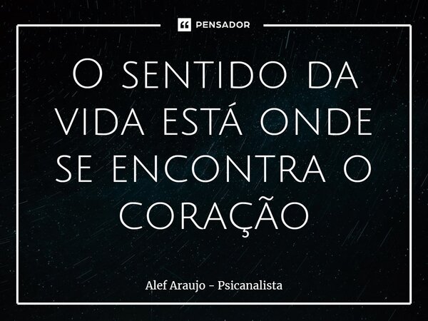 ⁠O sentido da vida está onde se encontra o coração... Frase de Alef Araujo - Psicanalista.