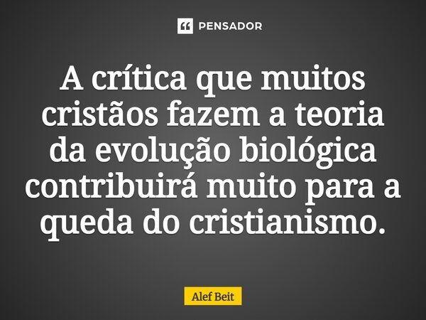 ⁠A crítica que muitos cristãos fazem a teoria da evolução biológica contribuirá muito para a queda do cristianismo.... Frase de Alef Beit.