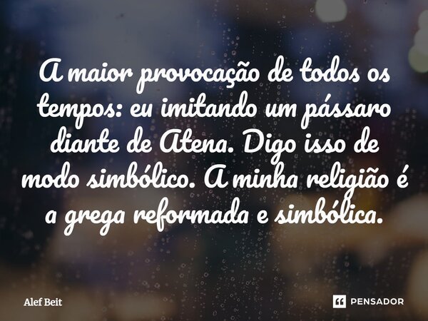 ⁠A maior provocação de todos os tempos: eu imitando um pássaro diante de Atena. Digo isso de modo simbólico. A minha religião é a grega reformada e simbólica.... Frase de Alef Beit.