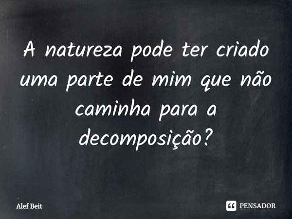 ⁠A natureza pode ter criado uma parte de mim que não caminha para a decomposição?... Frase de Alef Beit.