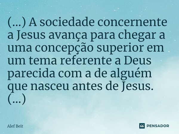 ⁠(…) A sociedade concernente a Jesus avança para chegar a uma concepção superior em um tema referente a Deus parecida com a de alguém que nasceu antes de Jesus.... Frase de Alef Beit.