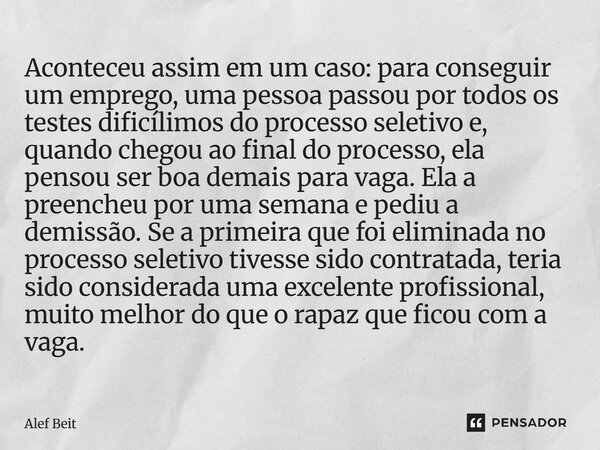 Aconteceu assim em um caso: para conseguir um emprego, uma pessoa passou por todos os testes dificílimos do processo seletivo e, quando chegou ao final do proc... Frase de Alef Beit.