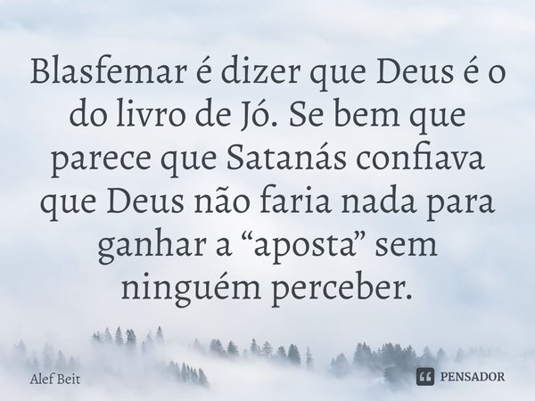 ⁠Blasfemar é dizer que Deus é o do livro de Jó. Se bem que parece que Satanás confiava que Deus não faria nada para ganhar a “aposta” sem ninguém perceber.... Frase de Alef Beit.