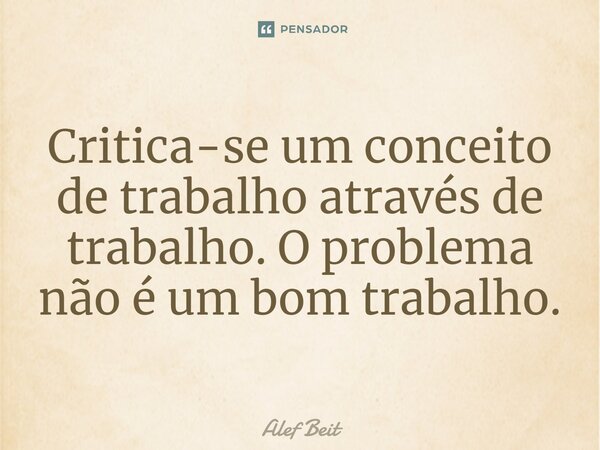 ⁠Critica-se um conceito de trabalho através de trabalho. O problema não é um bom trabalho.... Frase de Alef Beit.