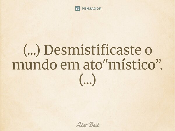⁠(...) Desmistificaste o mundo em ato "místico”. (...)... Frase de Alef Beit.