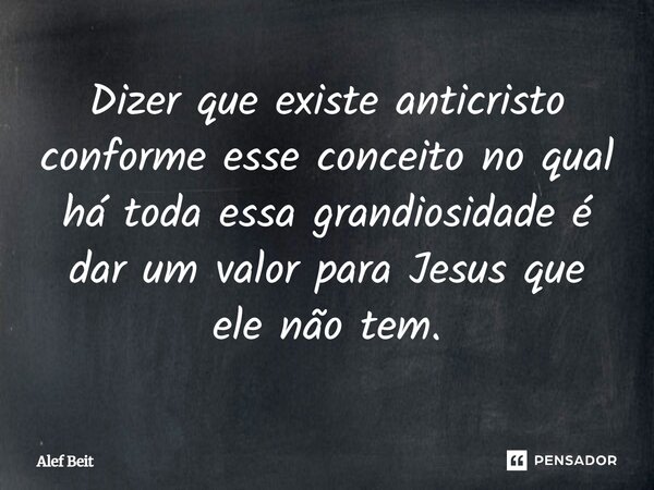⁠⁠Dizer que existe anticristo conforme esse conceito no qual há toda essa grandiosidade é dar um valor para Jesus que ele não tem.... Frase de Alef Beit.