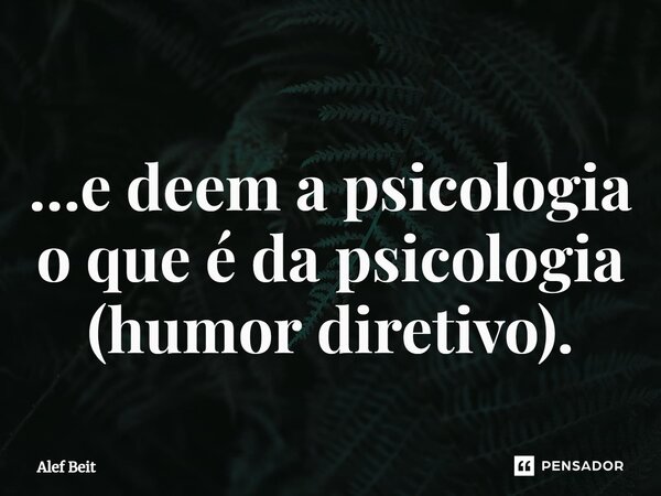 …e deem a psicologia o que é da psicologia (humor diretivo).... Frase de Alef Beit.