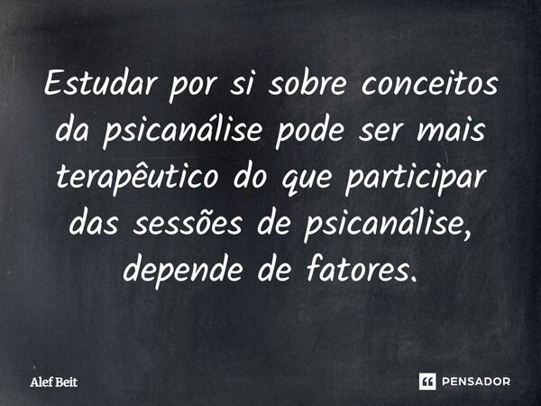 ⁠Estudar por si sobre conceitos da psicanálise pode ser mais terapêutico do que participar das sessões de psicanálise, depende de fatores.... Frase de Alef Beit.
