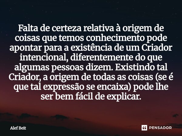 Falta de certeza relativa à origem de coisas que temos conhecimento pode apontar para a existência de um Criador intencional, diferentemente do que algumas pes... Frase de Alef Beit.
