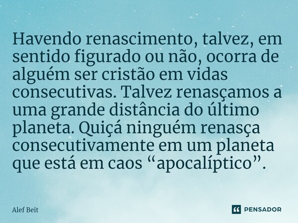 ⁠Havendo renascimento, talvez, em sentido figurado ou não, ocorra de alguém ser cristão em vidas consecutivas. Talvez renasçamos a uma grande distância do últim... Frase de Alef Beit.