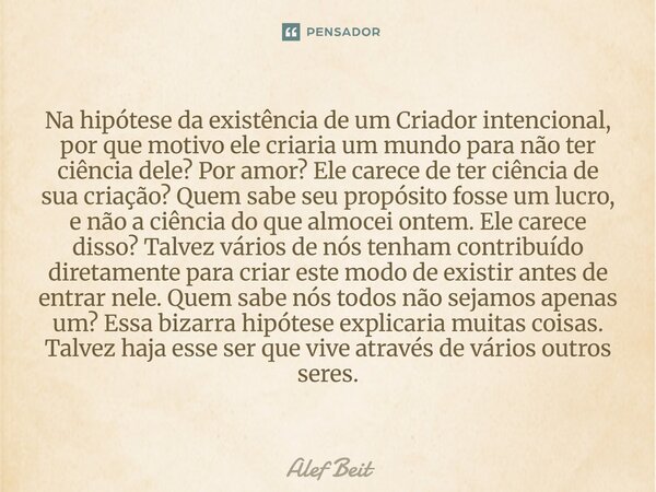 ⁠Na hipótese da existência de um Criador intencional, por que motivo ele criaria um mundo para não ter ciência dele? Por amor? Ele carece de ter ciência de sua ... Frase de Alef Beit.