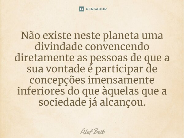 ⁠Não existe neste planeta uma divindade convencendo diretamente as pessoas de que a sua vontade é participar de concepções imensamente inferiores do que àquelas... Frase de Alef Beit.
