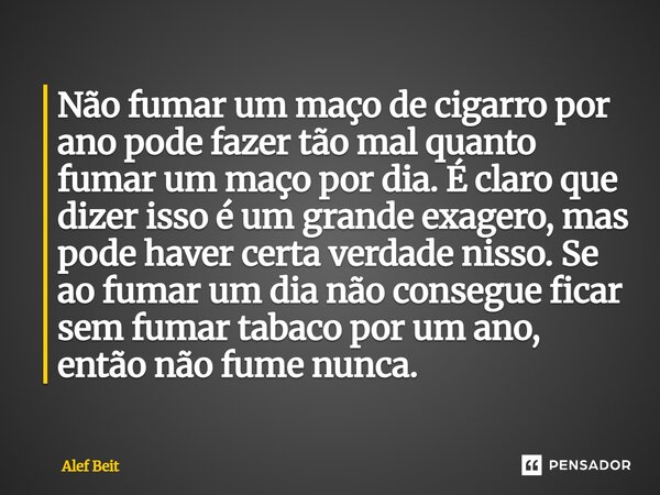 Não fumar um maço de cigarro por ano pode fazer tão mal quanto fumar um maço por dia. É claro que dizer isso é um grande exagero, mas pode haver certa verdade ... Frase de Alef Beit.