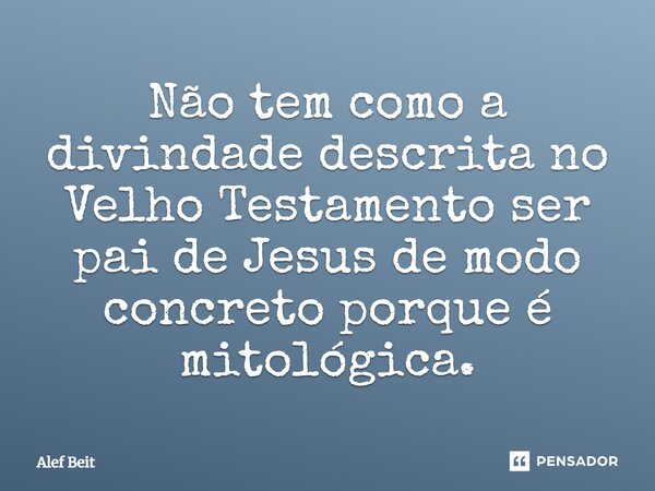 Não tem como a divindade descrita no Velho Testamento ser pai de Jesus de modo concreto porque é mitológica.... Frase de Alef Beit.