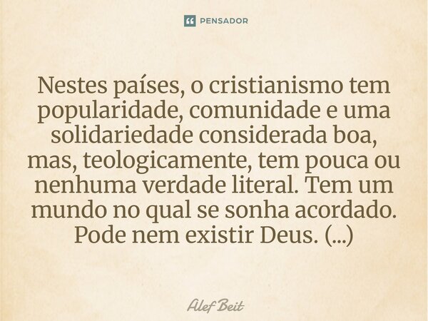 Nestes países, o cristianismo tem popularidade, comunidade e uma solidariedade considerada boa, mas, teologicamente, tem pouca ou nenhuma verdade literal. Tem ... Frase de Alef Beit.